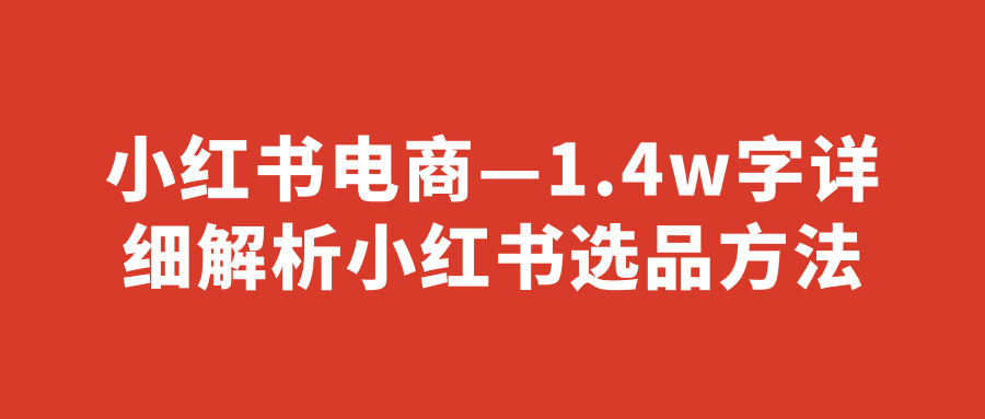 小红书电商—1.4w字详细解析小红书选品方法