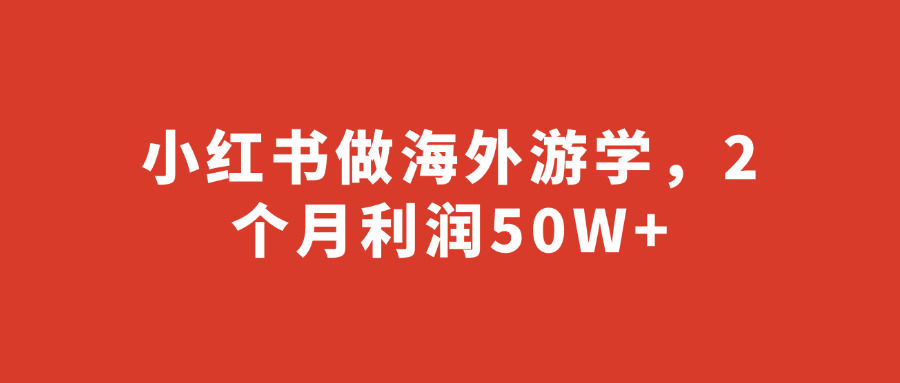 小红书做海外游学，2个月利润50W+