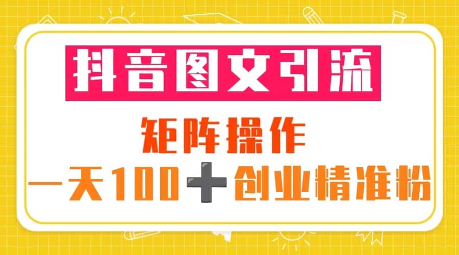 抖音图文引流 矩阵操作 一天100+创业精准粉（5节视频课+素材模板）-扬明网创