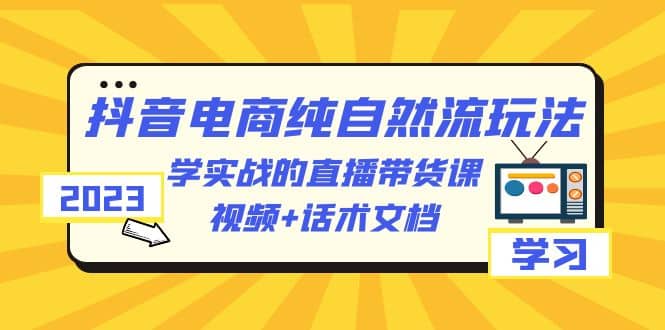 2023抖音电商·纯自然流玩法：学实战的直播带货课，视频+话术文档-扬明网创