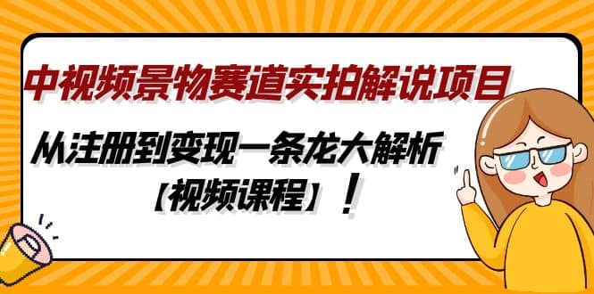 中视频景物赛道实拍解说项目，从注册到变现一条龙大解析【视频课程】-扬明网创