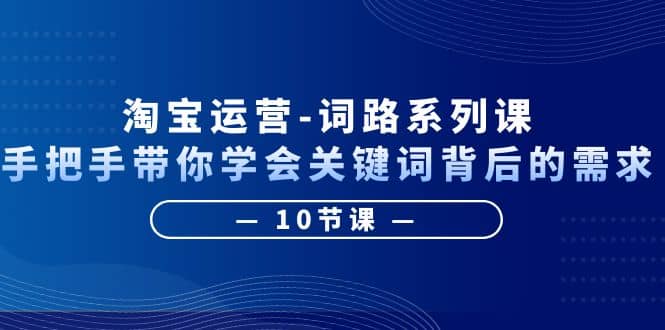 淘宝运营-词路系列课：手把手带你学会关键词背后的需求（10节课）-扬明网创