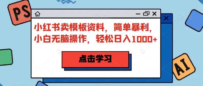 小红书卖模板资料，简单暴利，小白无脑操作，轻松日入1000+【揭秘】-扬明网创