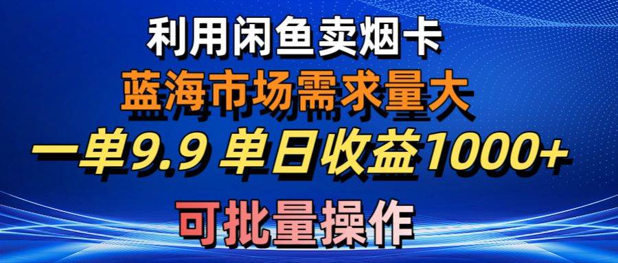 利用咸鱼卖烟卡，蓝海市场需求量大，一单9.9单日收益1000+，可批量操作-扬明网创