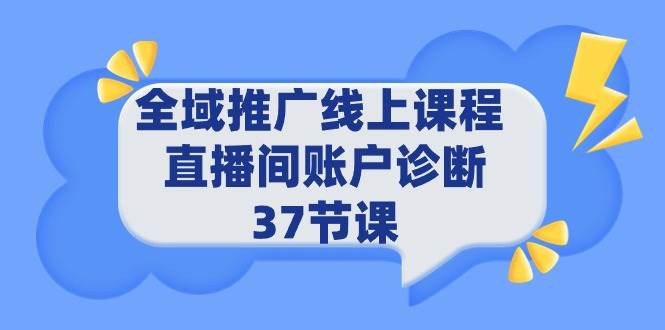 全域推广线上课程 _ 直播间账户诊断 37节课-扬明网创