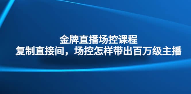 金牌直播场控课程：复制直接间，场控如何带出百万级主播-扬明网创