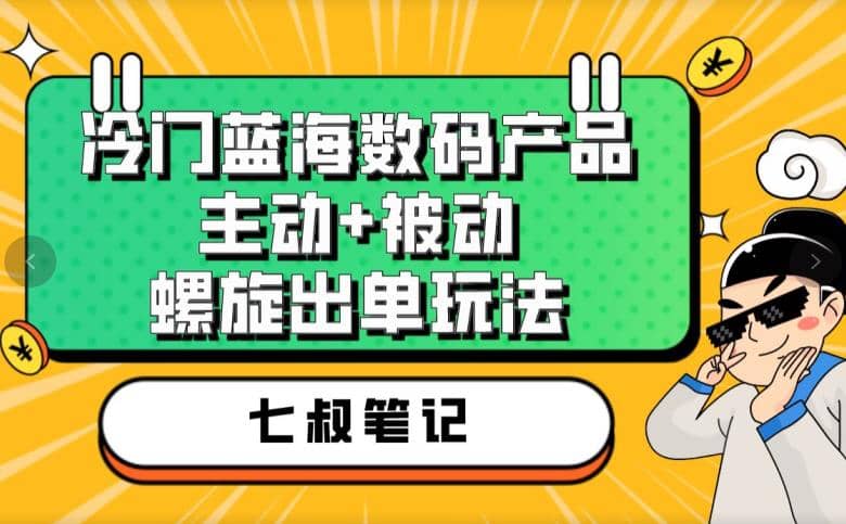 七叔冷门蓝海数码产品，主动+被动螺旋出单玩法，每天百分百出单-扬明网创