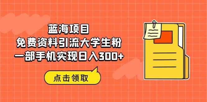 蓝海项目，免费资料引流大学生粉一部手机实现日入300+-扬明网创