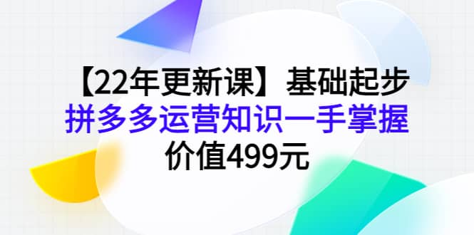 【22年更新课】基础起步，拼多多运营知识一手掌握，价值499元-扬明网创