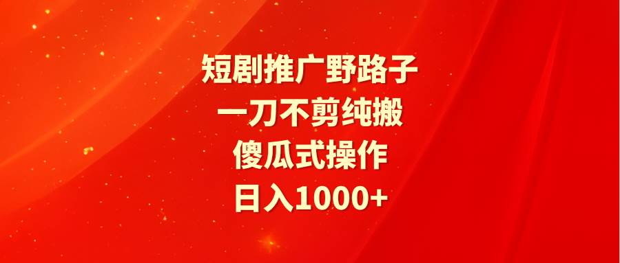 短剧推广野路子，一刀不剪纯搬运，傻瓜式操作，日入1000+-扬明网创