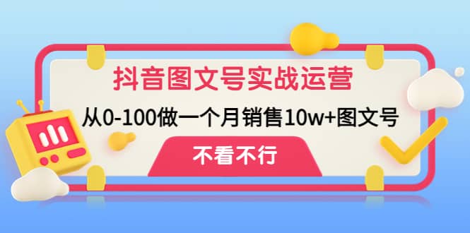 抖音图文号实战运营教程：从0-100做一个月销售10w+图文号-扬明网创