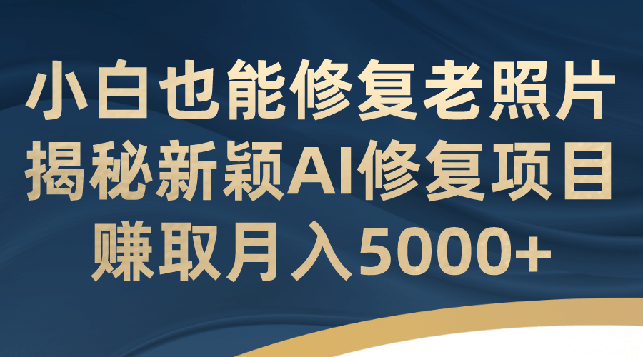 小白也能修复老照片！揭秘新颖AI修复项目，赚取月入5000+-扬明网创