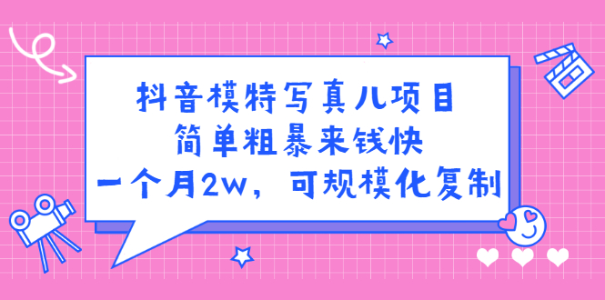 抖音模特写真儿项目，简单粗暴来钱快，一个月2w，可规模化复制（附全套资料）-扬明网创