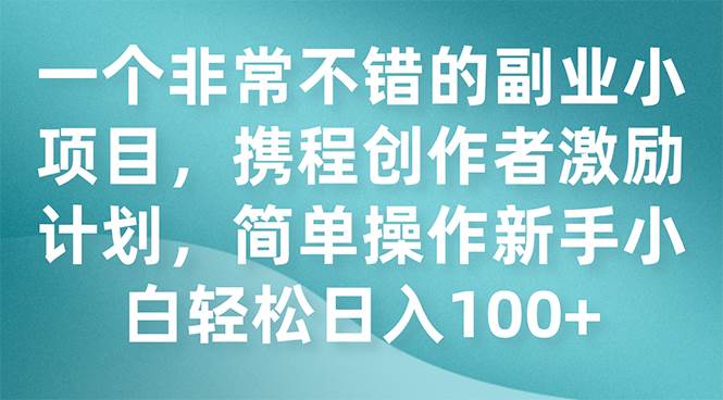 一个非常不错的副业小项目，携程创作者激励计划，简单操作新手小白日入100+-扬明网创