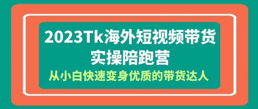 2023-Tk海外短视频带货-实操陪跑营，从小白快速变身优质的带货达人-扬明网创