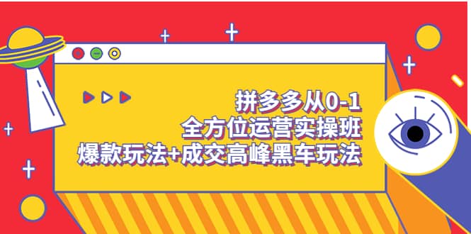 拼多多从0-1全方位运营实操班：爆款玩法+成交高峰黑车玩法（价值1280）-扬明网创