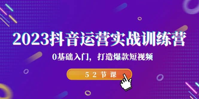 2023抖音运营实战训练营，0基础入门，打造爆款短视频（52节课）-扬明网创