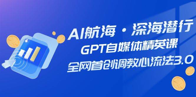 AI航海·深海潜行，GPT自媒体精英课，全网首创调教心流法3.0（20节课）-扬明网创