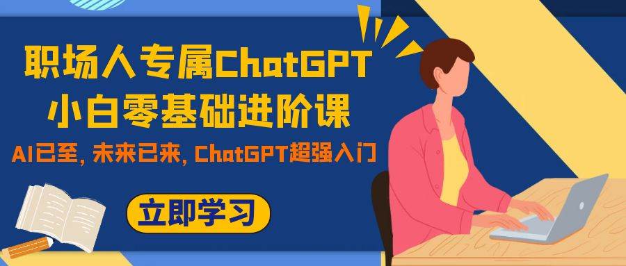 职场人专属ChatGPT小白零基础进阶课，AI已至，未来已来，ChatGPT超强入门-扬明网创