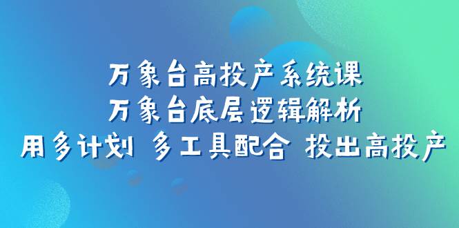 万象台高投产系统课：万象台底层逻辑解析 用多计划 多工具配合 投出高投产-扬明网创