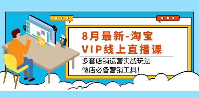 8月最新-淘宝VIP线上直播课：多套店铺运营实战玩法，做店必备营销工具-扬明网创