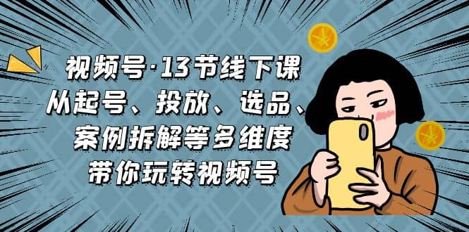 视频号·13节线下课，从起号、投放、选品、案例拆解等多维度带你玩转视频号-扬明网创