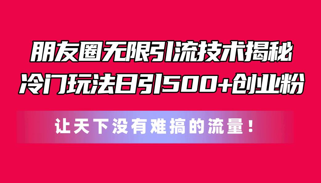 朋友圈无限引流技术揭秘，一个冷门玩法日引500+创业粉，让天下没有难搞…-扬明网创