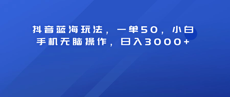 抖音蓝海玩法，一单50！小白手机无脑操作，日入3000+-扬明网创