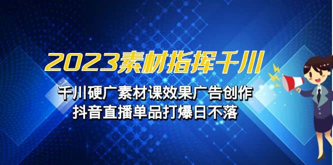 2023素材 指挥千川，千川硬广素材课效果广告创作，抖音直播单品打爆日不落-扬明网创