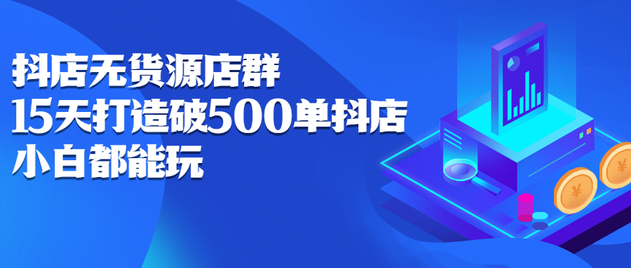 抖店无货源店群，15天打造破500单抖店无货源店群玩法-扬明网创