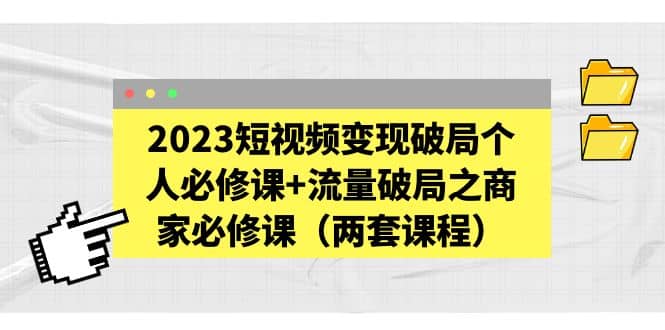 2023短视频变现破局个人必修课+流量破局之商家必修课（两套课程）-扬明网创