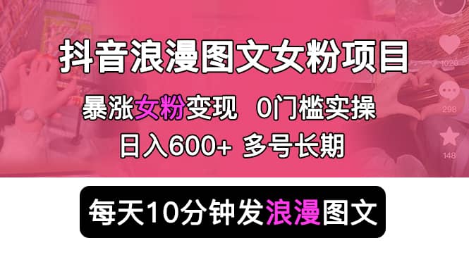 抖音浪漫图文暴力涨女粉项目 简单0门槛 每天10分钟发图文 日入600+长期多号-扬明网创