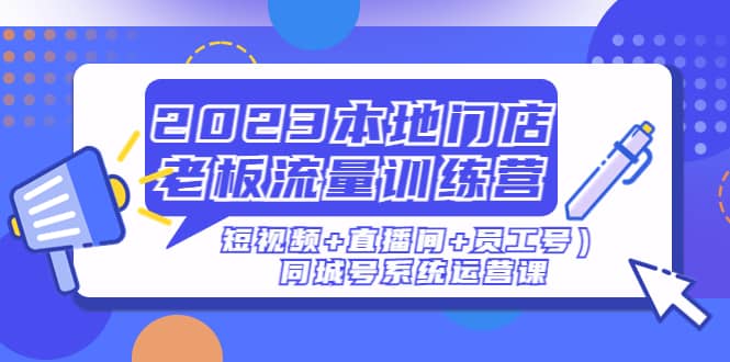 2023本地门店老板流量训练营（短视频+直播间+员工号）同城号系统运营课-扬明网创