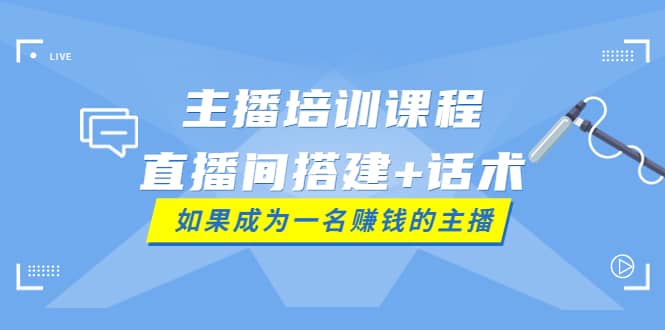 主播培训课程：直播间搭建+话术，如何快速成为一名赚钱的主播-扬明网创