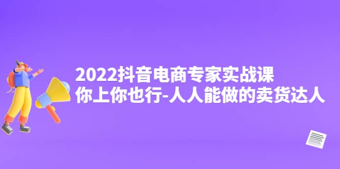 2022抖音电商专家实战课，你上你也行-人人能做的卖货达人-扬明网创