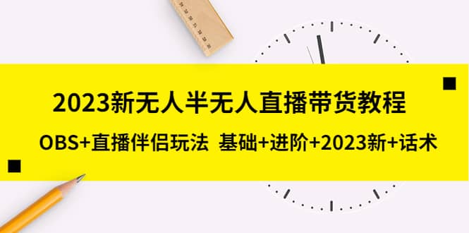 2023新无人半无人直播带货教程，OBS+直播伴侣玩法 基础+进阶+2023新+话术-扬明网创