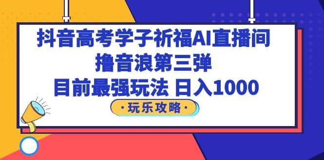 抖音高考学子祈福AI直播间，撸音浪第三弹，目前最强玩法，轻松日入1000-扬明网创