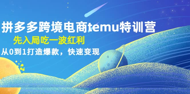 拼多多跨境电商temu特训营：先入局吃一波红利，从0到1打造爆款，快速变现-扬明网创