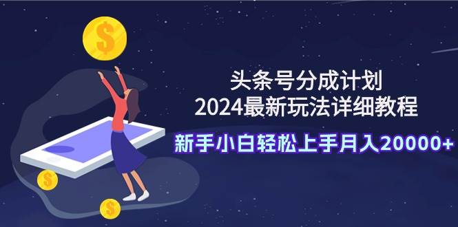 头条号分成计划：2024最新玩法详细教程，新手小白轻松上手月入20000+-扬明网创