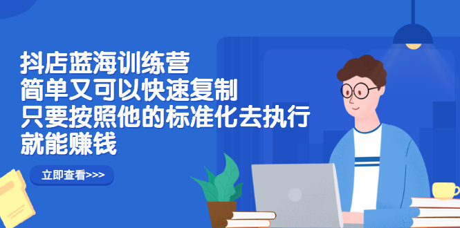 抖店蓝海训练营：简单又可以快速复制，只要按照他的标准化去执行就可以赚钱！-扬明网创