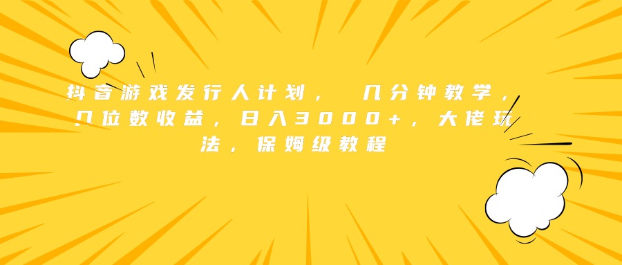 抖音游戏发行人计划， 几分钟教学，几位数收益，日入3000+，大佬玩法，保姆级教程-扬明网创