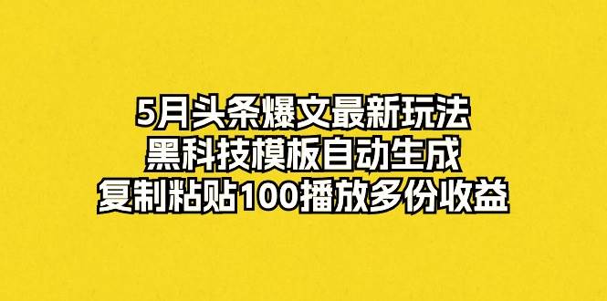 5月头条爆文最新玩法，黑科技模板自动生成，复制粘贴100播放多份收益-扬明网创