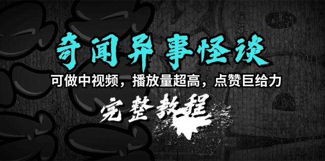 奇闻异事怪谈完整教程，可做中视频，播放量超高，点赞巨给力（教程+素材）-扬明网创