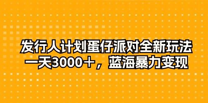 发行人计划蛋仔派对全新玩法，一天3000＋，蓝海暴力变现-扬明网创