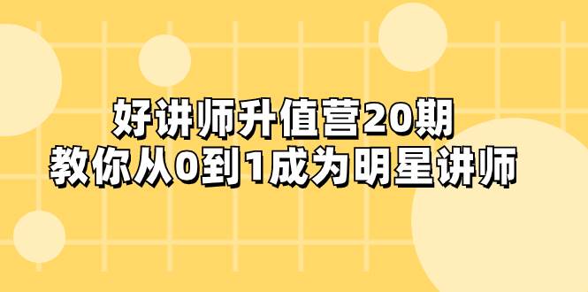 好讲师-升值营-第20期，教你从0到1成为明星讲师-扬明网创