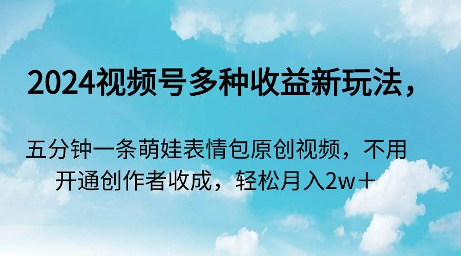 2024视频号多种收益新玩法，五分钟一条萌娃表情包原创视频，不用开通创…-扬明网创