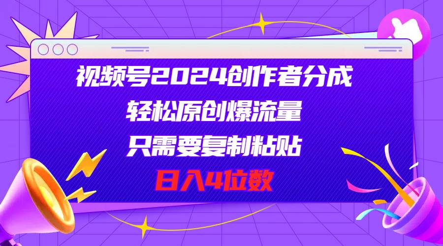 视频号2024创作者分成，轻松原创爆流量，只需要复制粘贴，日入4位数-扬明网创