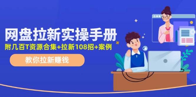 网盘拉新实操手册：教你拉新赚钱（附几百T资源合集+拉新108招+案例）-扬明网创