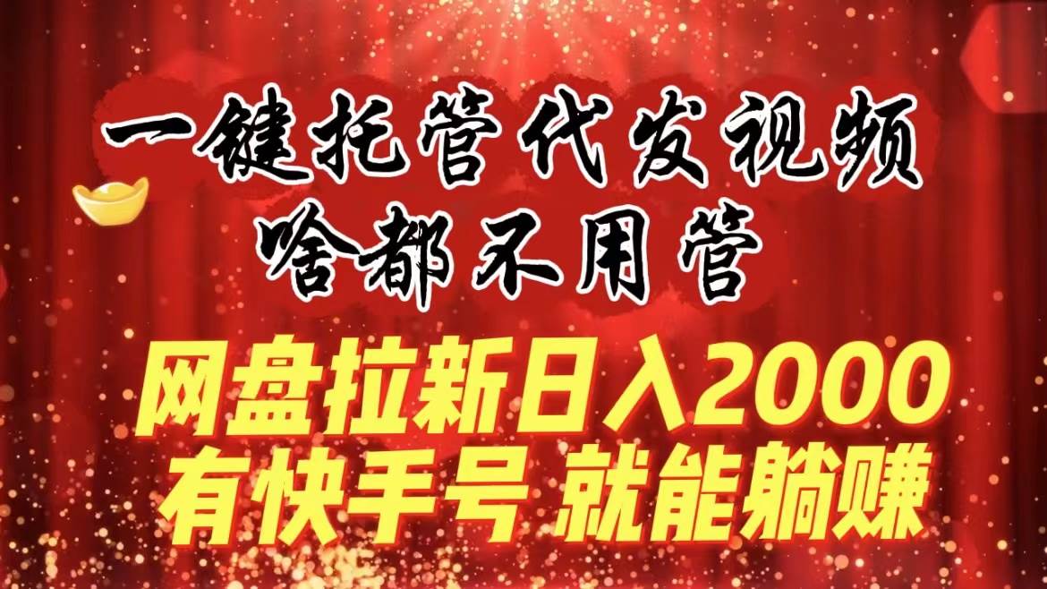 一键托管代发视频，啥都不用管，网盘拉新日入2000+，有快手号就能躺赚-扬明网创