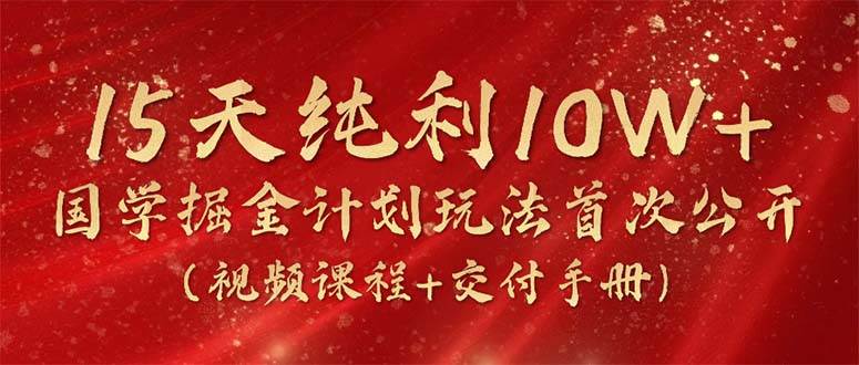 15天纯利10W+，国学掘金计划2024玩法全网首次公开（视频课程+交付手册）-扬明网创